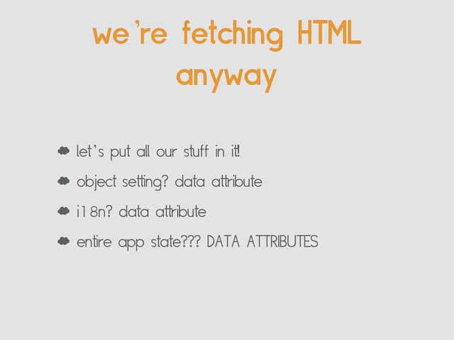 we’re fetching HTML
anyway
‘ let’s put all our stuff in it!
‘ object setting? data attribute
‘ i18n? data attribute
‘ entire app state??? DATA ATTRIBUTES

