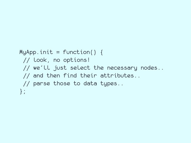 MyApp.init = function() {
// look, no options!
// we’ll just select the necessary nodes..
// and then find their attributes..
// parse those to data types..
};
