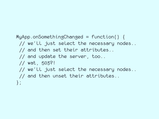 MyApp.onSomethingChanged = function() {
// we’ll just select the necessary nodes..
// and then set their attributes..
// and update the server, too..
// wat, 503?!
// we’ll just select the necessary nodes..
// and then unset their attributes..
};
