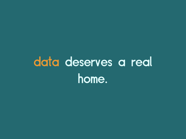 data deserves a real
home.
