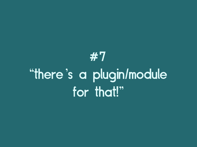 #7
“there’s a plugin/module
for that!”
