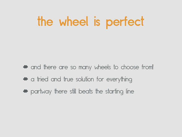 the wheel is perfect
‘ and there are so many wheels to choose from!
‘ a tried and true solution for everything
‘ partway there still beats the starting line
