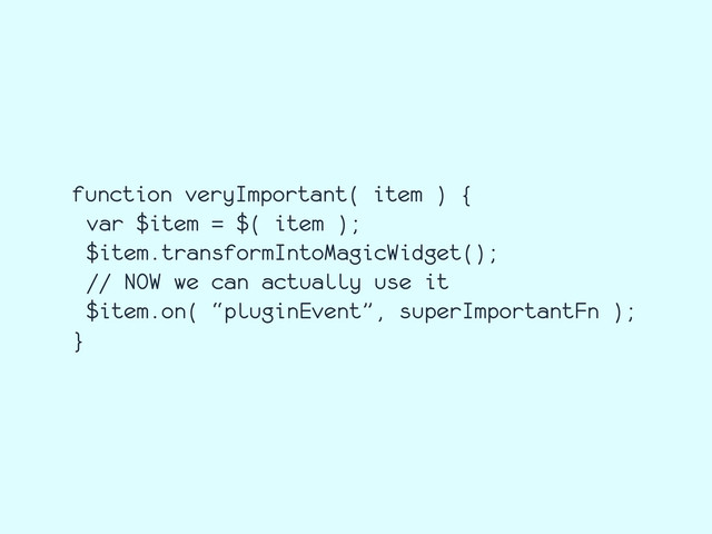 function veryImportant( item ) {
var $item = $( item );
$item.transformIntoMagicWidget();
// NOW we can actually use it
$item.on( “pluginEvent”, superImportantFn );
}
