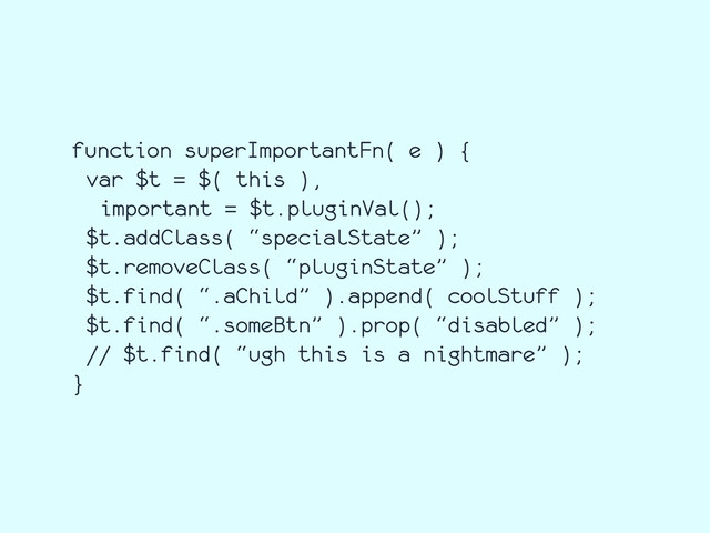 function superImportantFn( e ) {
var $t = $( this ),
important = $t.pluginVal();
$t.addClass( “specialState” );
$t.removeClass( “pluginState” );
$t.find( “.aChild” ).append( coolStuff );
$t.find( “.someBtn” ).prop( “disabled” );
// $t.find( “ugh this is a nightmare” );
}
