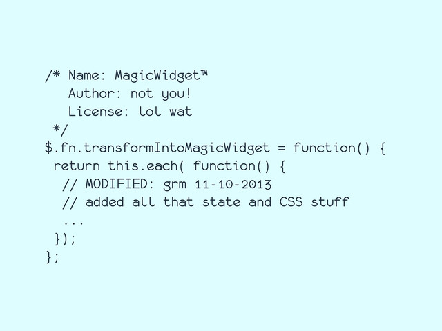 /* Name: MagicWidget™
Author: not you!
License: lol wat
*/
$.fn.transformIntoMagicWidget = function() {
return this.each( function() {
// MODIFIED: grm 11-10-2013
// added all that state and CSS stuff
...
});
};
