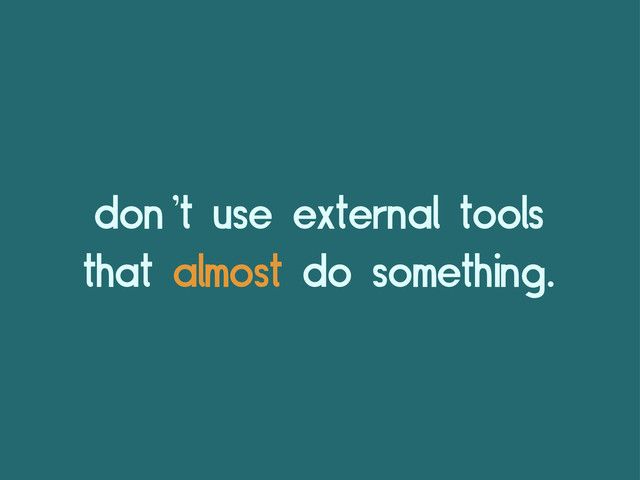 don’t use external tools
that almost do something.
