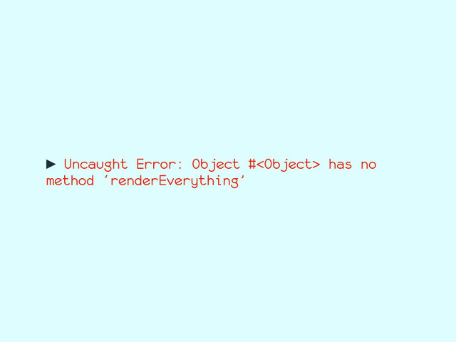 ► Uncaught Error: Object # has no
method ‘renderEverything’
