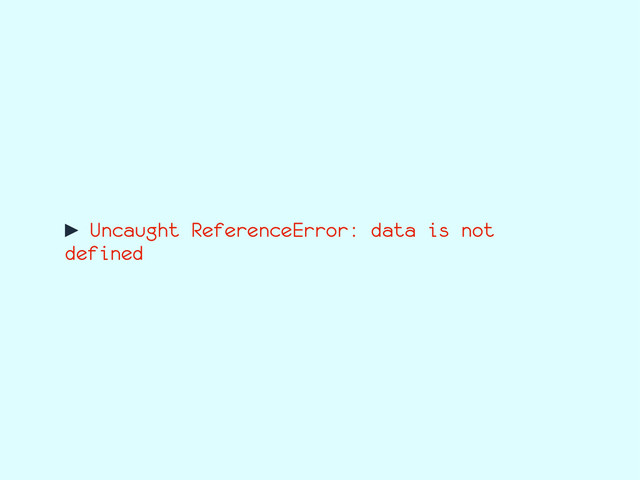 ► Uncaught ReferenceError: data is not
defined
