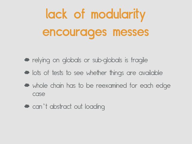‘ relying on globals or sub-globals is fragile
‘ lots of tests to see whether things are available
‘ whole chain has to be reexamined for each edge
case
‘ can’t abstract out loading
lack of modularity
encourages messes
