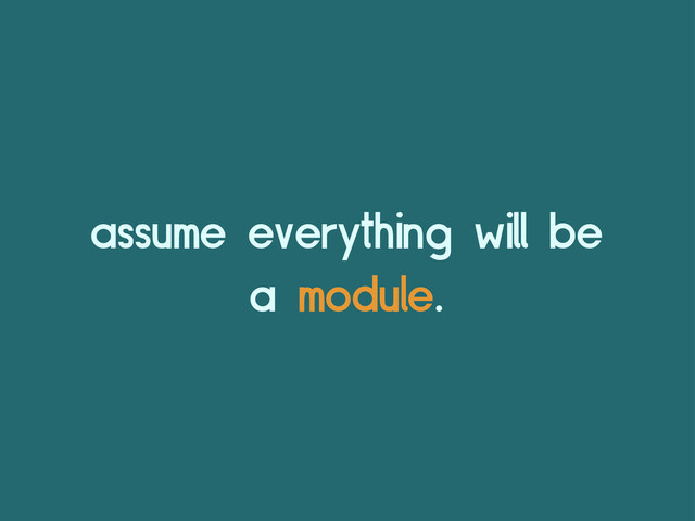 assume everything will be
a module.
