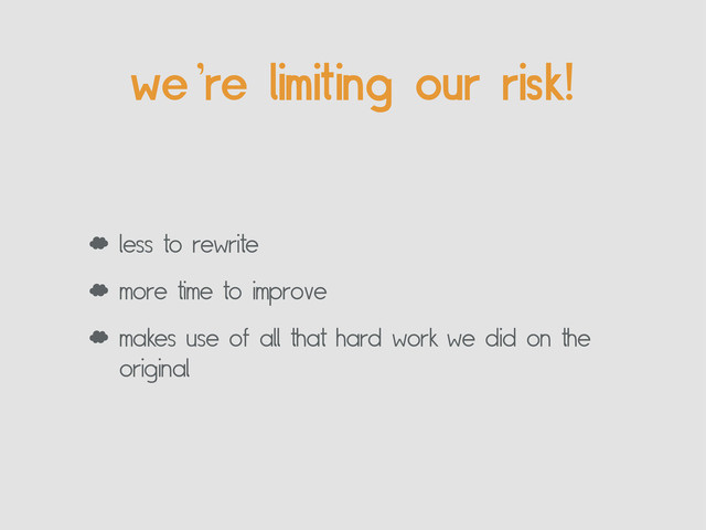 we’re limiting our risk!
‘ less to rewrite
‘ more time to improve
‘ makes use of all that hard work we did on the
original
