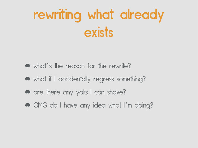 rewriting what already
exists
‘ what’s the reason for the rewrite?
‘ what if I accidentally regress something?
‘ are there any yaks I can shave?
‘ OMG do I have any idea what I’m doing?
