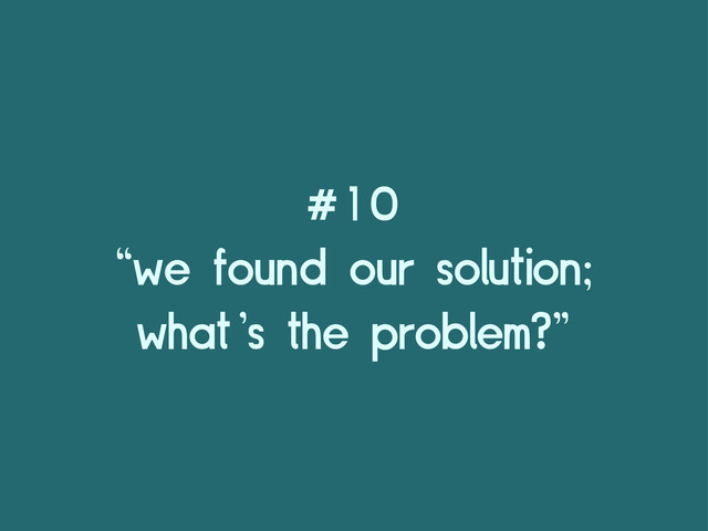 #10
“we found our solution;
what’s the problem?”
