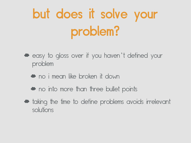 but does it solve your
problem?
‘ easy to gloss over if you haven’t defined your
problem
‘ no i mean like broken it down
‘ no into more than three bullet points
‘ taking the time to define problems avoids irrelevant
solutions
