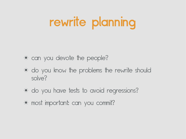 rewrite planning
‗ can you devote the people?
‗ do you know the problems the rewrite should
solve?
‗ do you have tests to avoid regressions?
‗ most important: can you commit?
