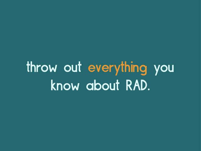 throw out everything you
know about RAD.
