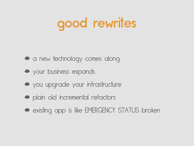 good rewrites
‘ a new technology comes along
‘ your business expands
‘ you upgrade your infrastructure
‘ plain old incremental refactors
‘ existing app is like EMERGENCY STATUS broken
