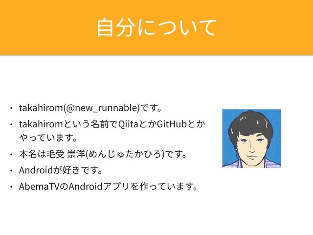 • takahirom(@new_runnable)です。
• takahiromという名前でQiitaとかGitHubとか
やっています。
• 本名は⽑受 崇洋(めんじゅたかひろ)です。
• Androidが好きです。
• AbemaTVのAndroidアプリを作っています。
⾃分について
