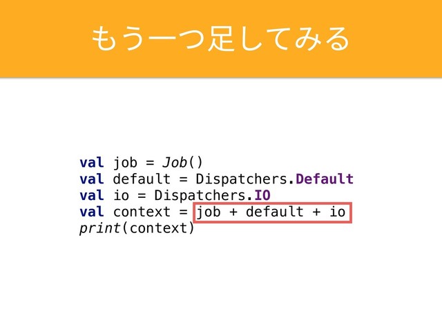 もう⼀つ⾜してみる
val job = Job()
val default = Dispatchers.Default
val io = Dispatchers.IO
val context = job + default + io
print(context)
