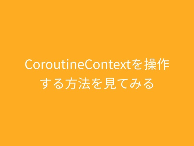 CoroutineContextを操作
する⽅法を⾒てみる
