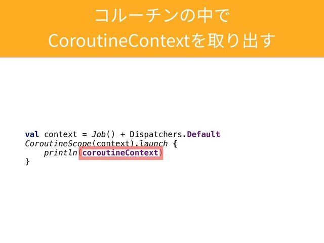 val context = Job() + Dispatchers.Default
CoroutineScope(context).launch {
println(coroutineContext)
}
コルーチンの中で
CoroutineContextを取り出す
