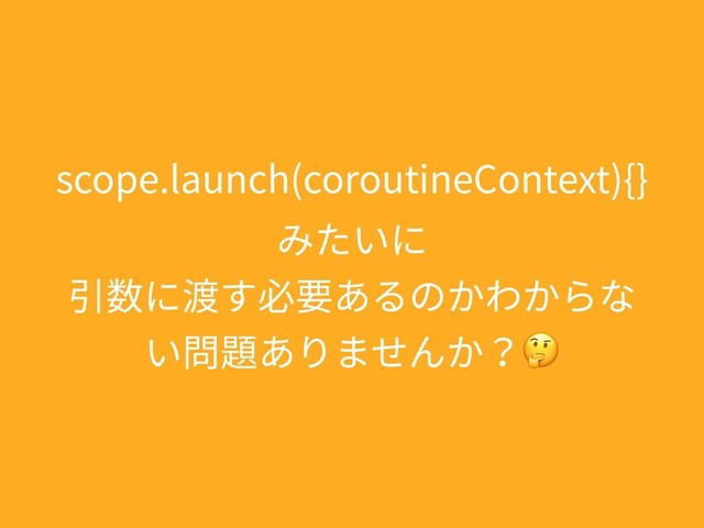 scope.launch(coroutineContext){}
みたいに 
引数に渡す必要あるのかわからな
い問題ありませんか？
