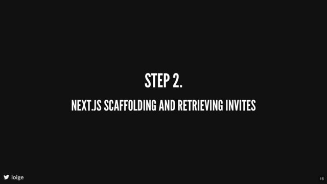 STEP 2.
NEXT.JS SCAFFOLDING AND RETRIEVING INVITES
loige 16
