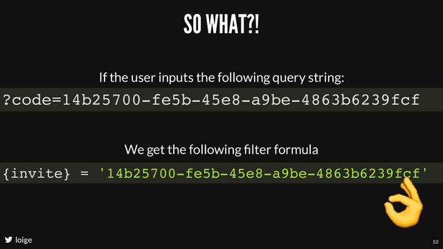 SO WHAT?!
If the user inputs the following query string:
loige
?code=14b25700-fe5b-45e8-a9be-4863b6239fcf
We get the following ﬁlter formula
{invite} = '14b25700-fe5b-45e8-a9be-4863b6239fcf'
👌
52
