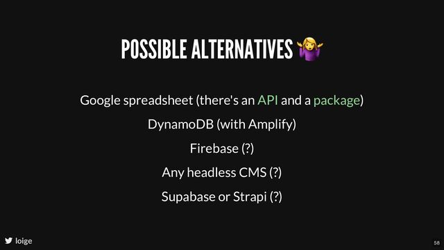 POSSIBLE ALTERNATIVES
Google spreadsheet (there's an and a )
DynamoDB (with Amplify)
Firebase (?)
Any headless CMS (?)
Supabase or Strapi (?)
API package
loige 58
