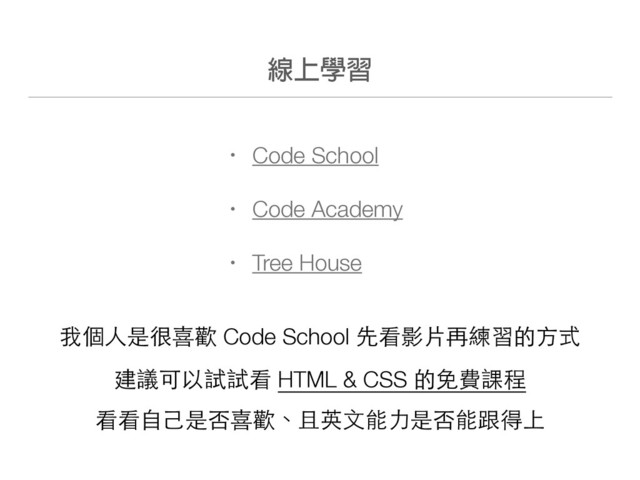 ᇞɪኪ୦
• Code School
• Code Academy
• Tree House
我個⼈人是很喜歡 Code School 先看影⽚片再練習的⽅方式
建議可以試試看 HTML & CSS 的免費課程
看看⾃自⼰己是否喜歡、且英⽂文能⼒力是否能跟得上
