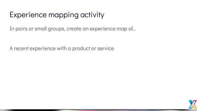Experience mapping activity
In pairs or small groups, create an experience map of…
A recent experience with a product or service
