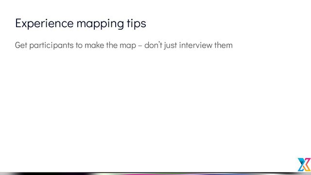 Experience mapping tips
Get participants to make the map – don’t just interview them
