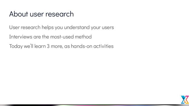 About user research
User research helps you understand your users
Interviews are the most-used method
Today we’ll learn 3 more, as hands-on activities
