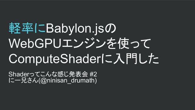 軽率にBabylon.jsの
WebGPUエンジンを使って
ComputeShaderに入門した
Shaderってこんな感じ発表会 #2
にー兄さん(@ninisan_drumath)
