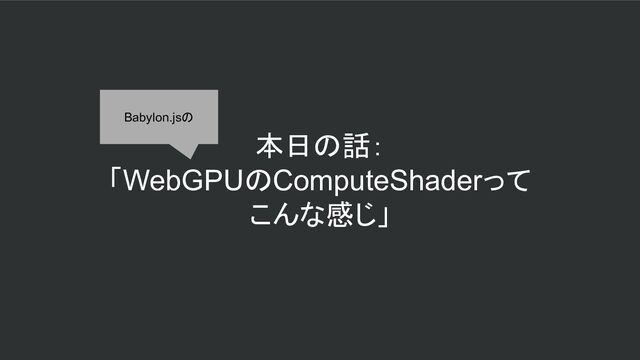 本日の話：
「WebGPUのComputeShaderって
こんな感じ」
Babylon.jsの
