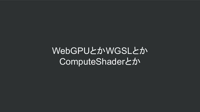 WebGPUとかWGSLとか
ComputeShaderとか
