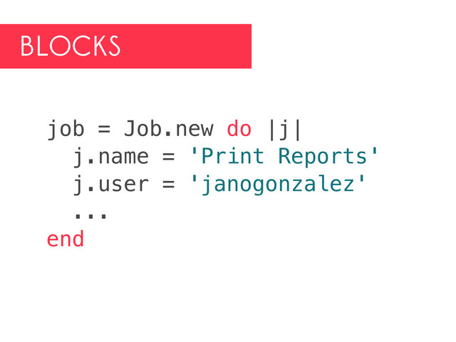 BLOCKS
job = Job.new do |j|
j.name = 'Print Reports'
j.user = 'janogonzalez'
...
end
