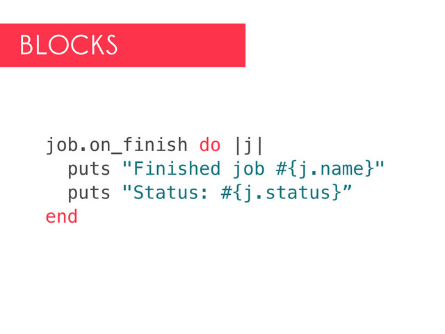 BLOCKS
job.on_finish do |j|
puts "Finished job #{j.name}"
puts "Status: #{j.status}”
end
