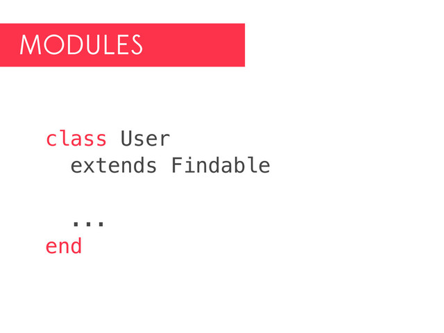 MODULES
class User
extends Findable
...
end
