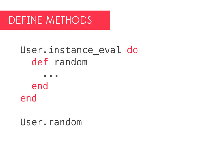 DEFINE METHODS
User.instance_eval do
def random
...
end
end
User.random
