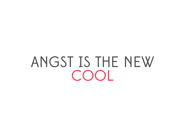 ANGST IS THE NEW
COOL
