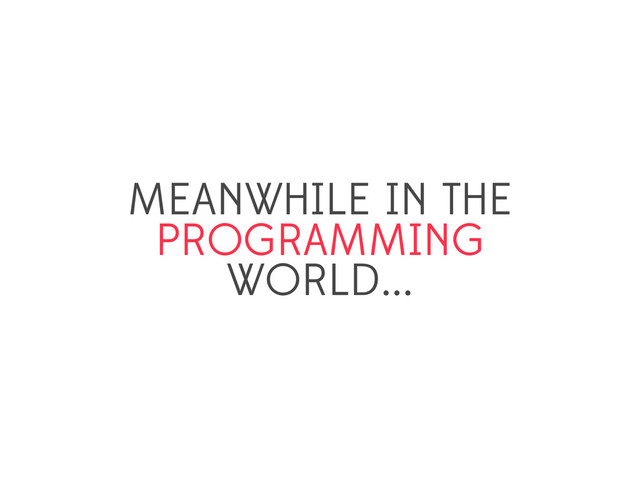 MEANWHILE IN THE
PROGRAMMING
WORLD...
