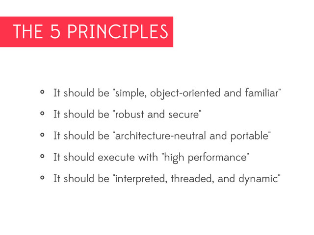 THE 5 PRINCIPLES
• It should be "simple, object-oriented and familiar"
• It should be "robust and secure"
• It should be "architecture-neutral and portable"
• It should execute with "high performance"
• It should be "interpreted, threaded, and dynamic"
