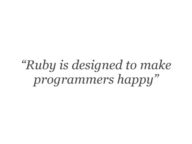 “Ruby is designed to make
programmers happy”
