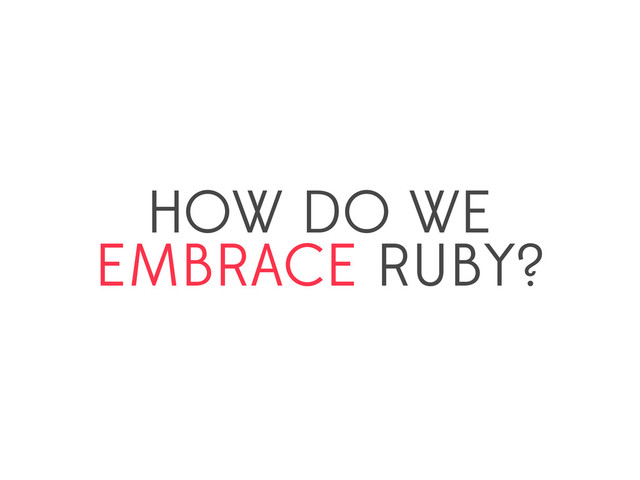 HOW DO WE
EMBRACE RUBY?
