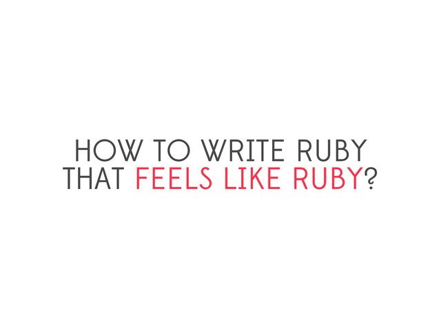 HOW TO WRITE RUBY
THAT FEELS LIKE RUBY?
