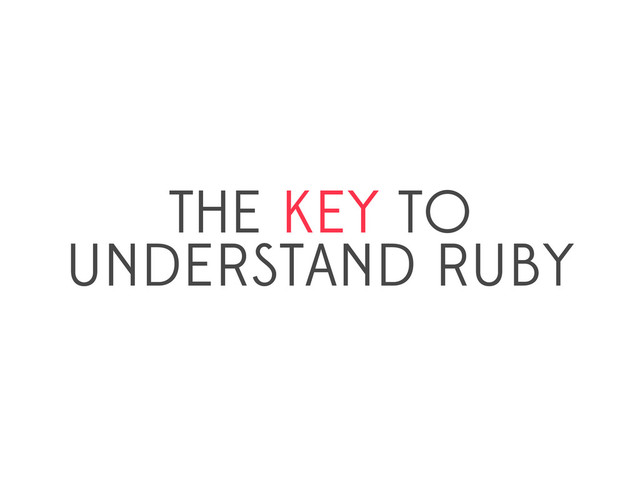 THE KEY TO
UNDERSTAND RUBY
