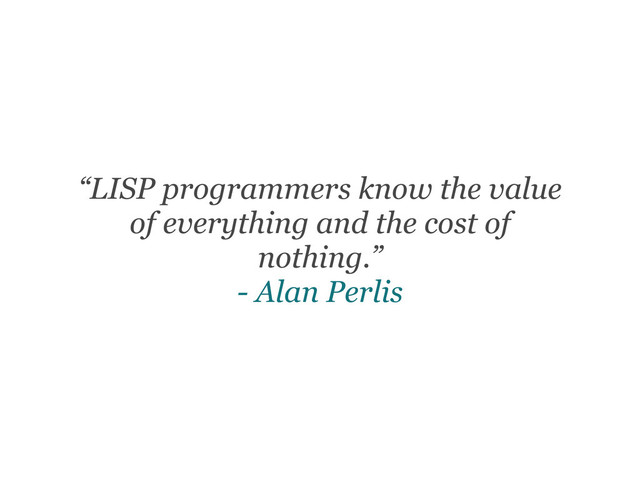 “LISP programmers know the value
of everything and the cost of
nothing.”
- Alan Perlis
