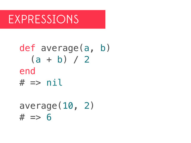 EXPRESSIONS
def average(a, b)
(a + b) / 2
end
# => nil
average(10, 2)
# => 6

