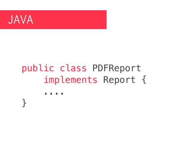 JAVA
public class PDFReport
implements Report {
....
}
